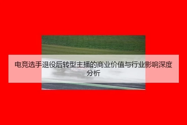 电竞选手退役后转型主播的商业价值与行业影响深度分析