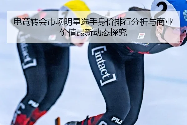 电竞转会市场明星选手身价排行分析与商业价值最新动态探究